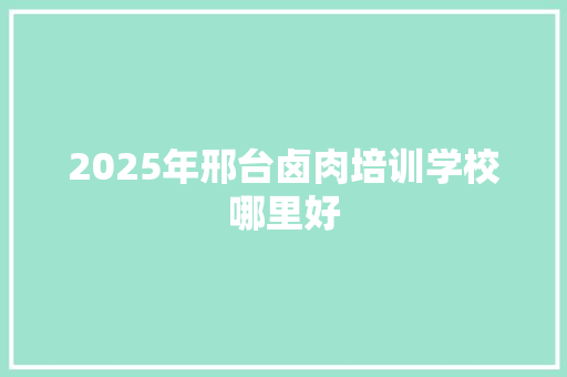 2025年邢台卤肉培训学校哪里好