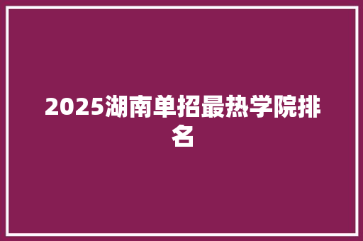 2025湖南单招最热学院排名