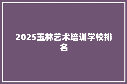 2025玉林艺术培训学校排名