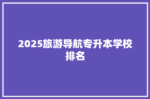 2025旅游导航专升本学校排名