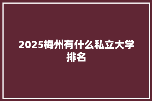 2025梅州有什么私立大学排名