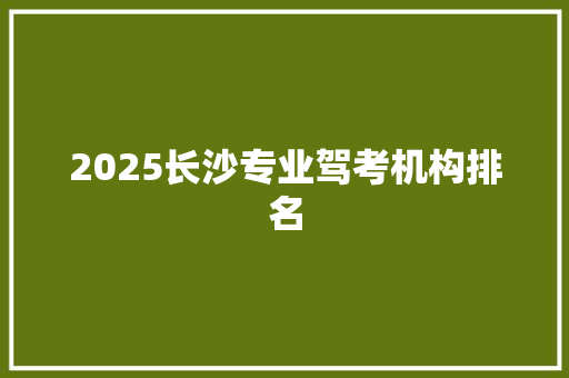 2025长沙专业驾考机构排名