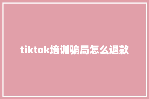 tiktok培训骗局怎么退款