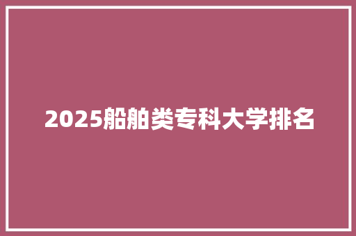 2025船舶类专科大学排名