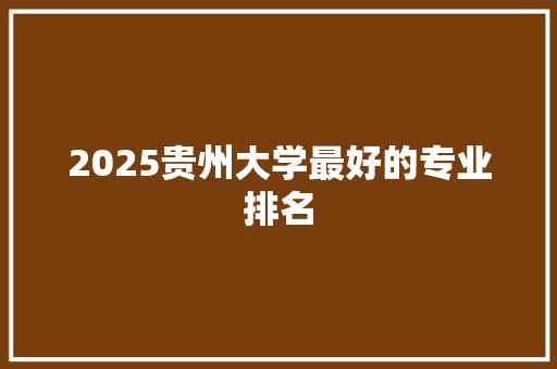 2025贵州大学最好的专业排名