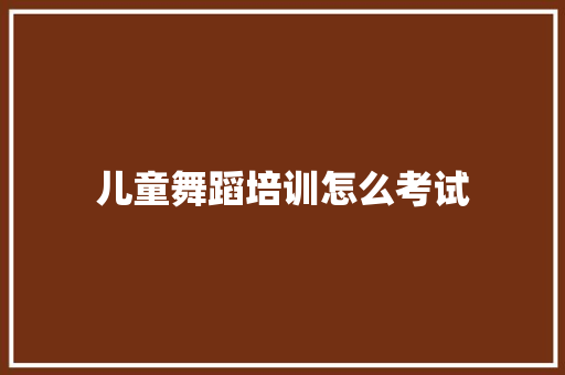儿童舞蹈培训怎么考试