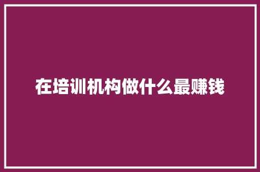 在培训机构做什么最赚钱