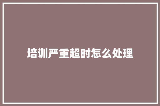 培训严重超时怎么处理