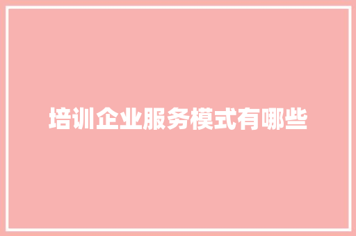 培训企业服务模式有哪些