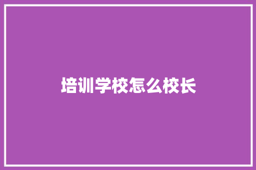 培训学校怎么校长 科技报告范文