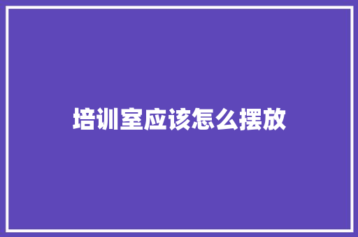 培训室应该怎么摆放