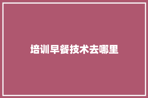 培训早餐技术去哪里 创作范文