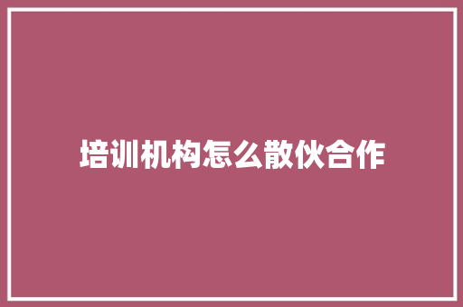 培训机构怎么散伙合作