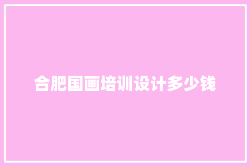 合肥国画培训设计多少钱