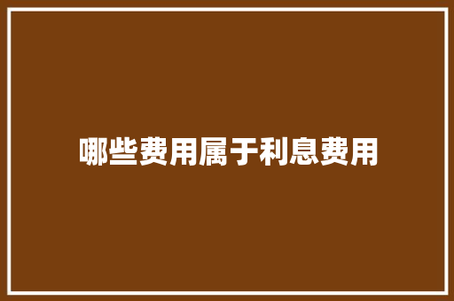 哪些费用属于利息费用