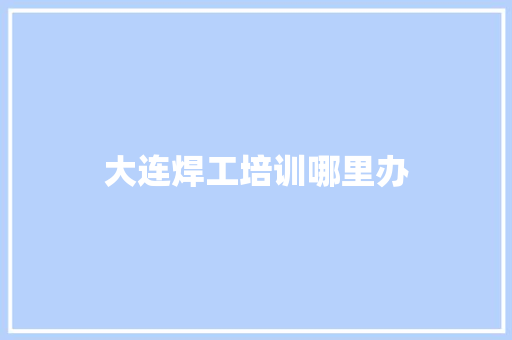 大连焊工培训哪里办 职场应用