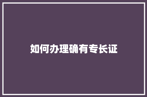 如何办理确有专长证