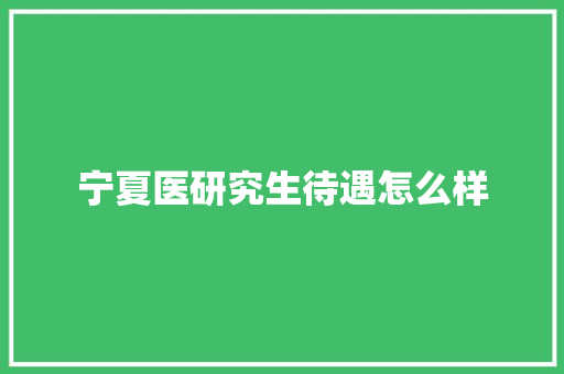 宁夏医研究生待遇怎么样