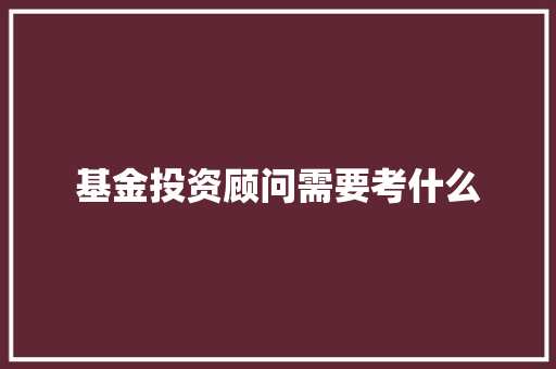 基金投资顾问需要考什么