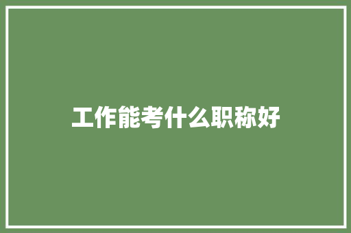 工作能考什么职称好