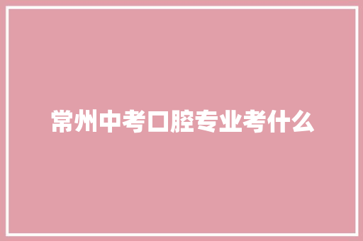常州中考口腔专业考什么
