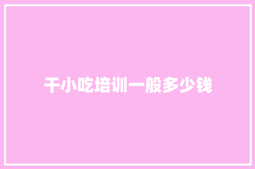 干小吃培训一般多少钱