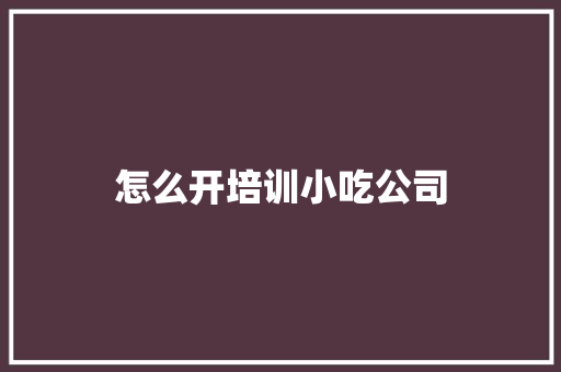 怎么开培训小吃公司