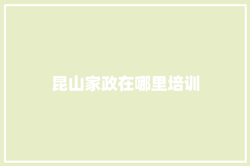 昆山家政在哪里培训