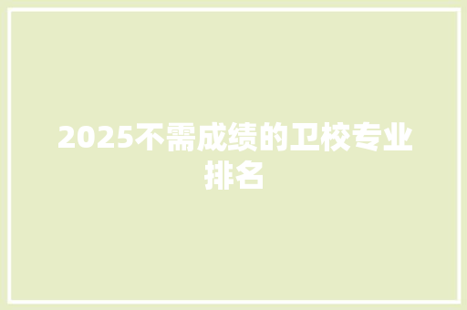 2025不需成绩的卫校专业排名