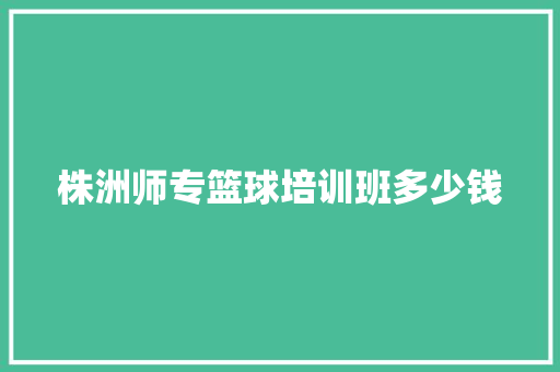 株洲师专篮球培训班多少钱