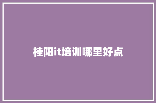桂阳it培训哪里好点