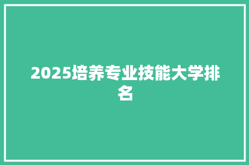 2025培养专业技能大学排名
