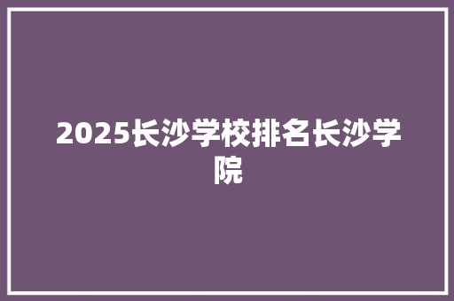2025长沙学校排名长沙学院