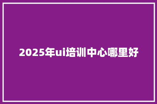 2025年ui培训中心哪里好