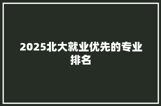 2025北大就业优先的专业排名