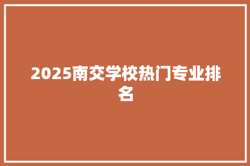2025南交学校热门专业排名