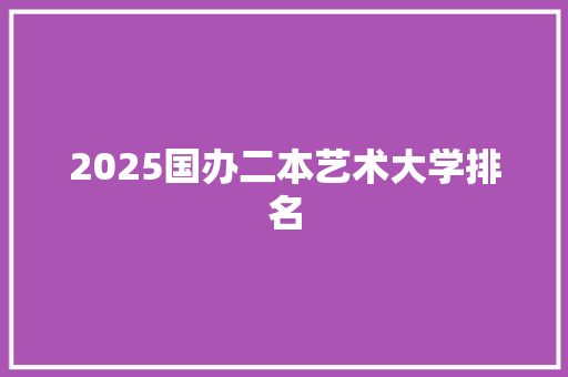 2025国办二本艺术大学排名