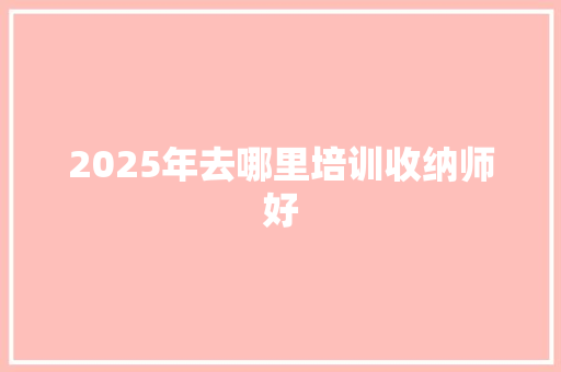 2025年去哪里培训收纳师好