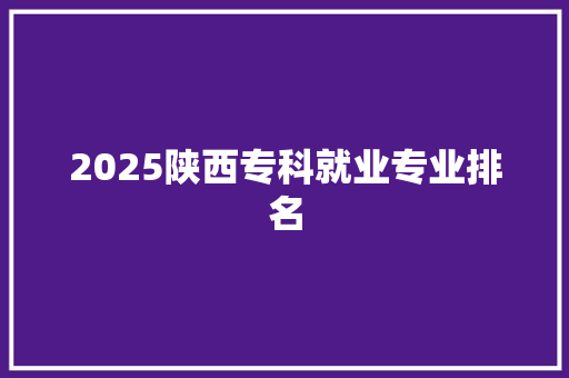 2025陕西专科就业专业排名