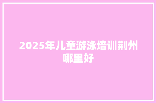 2025年儿童游泳培训荆州哪里好