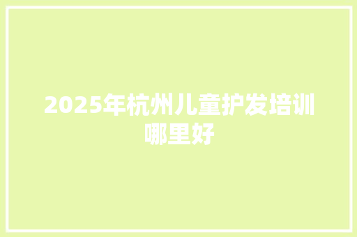 2025年杭州儿童护发培训哪里好