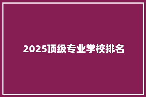 2025顶级专业学校排名