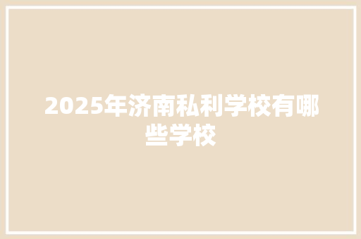 2025年济南私利学校有哪些学校