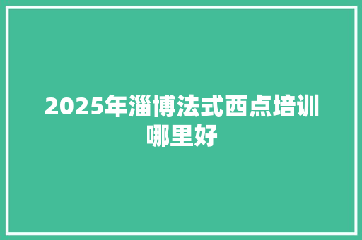 2025年淄博法式西点培训哪里好