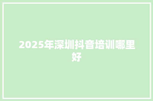 2025年深圳抖音培训哪里好