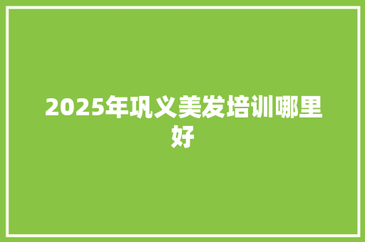 2025年巩义美发培训哪里好