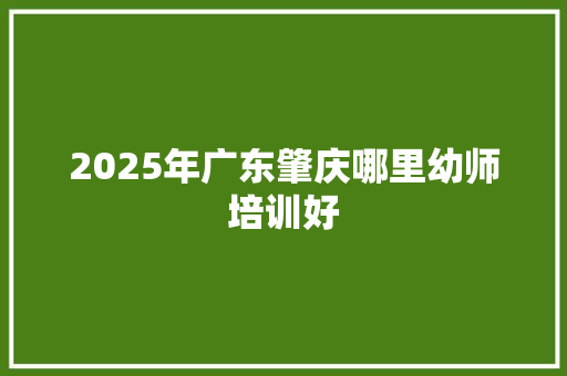 2025年广东肇庆哪里幼师培训好