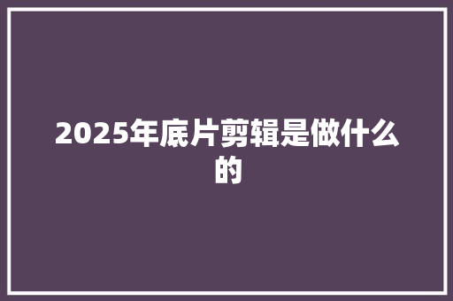 2025年底片剪辑是做什么的