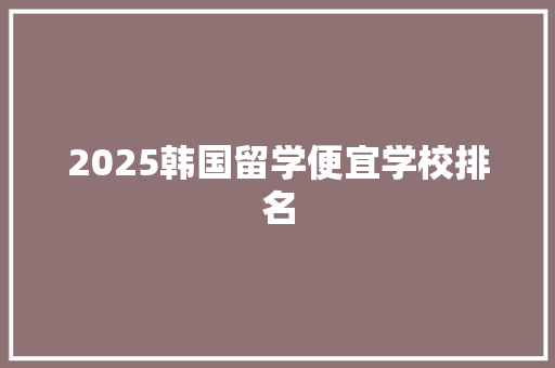 2025韩国留学便宜学校排名