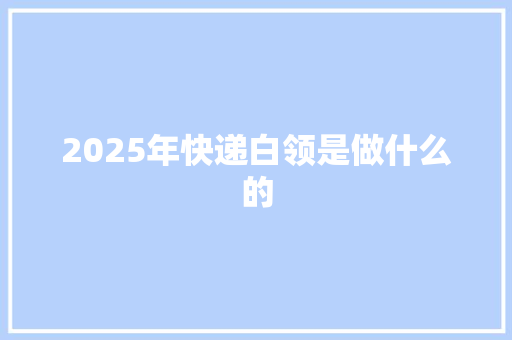 2025年快递白领是做什么的